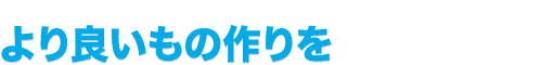 より良いもの作りを