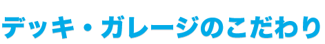 デッキ・ガレージのこだわり