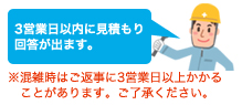 3営業日以内に見積もり回答がでます。※混雑時はご返事に3営業日以上かかることがあります。ご了承ください。